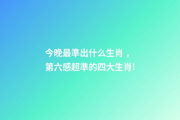 今晚最準出什么生肖，第六感超準的四大生肖!-第1張-觀點-玄機派